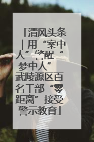 清风头条｜用“案中人”警醒“梦中人” 武陵源区百名干部“零距离”接受警示教育