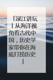 渌江讲坛丨从海洋视角看古代中国，历史学家带你在海底打捞历史