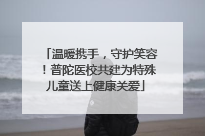 温暖携手，守护笑容！普陀医校共建为特殊儿童送上健康关爱