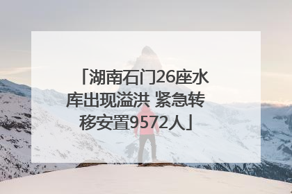 湖南石门26座水库出现溢洪 紧急转移安置9572人