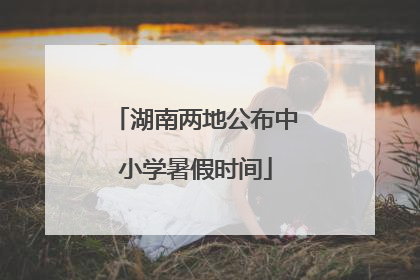 湖南两地公布中小学暑假时间