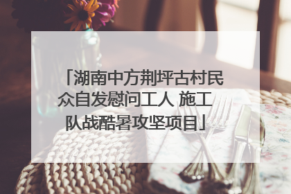 湖南中方荆坪古村民众自发慰问工人 施工队战酷暑攻坚项目