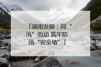 湖南发展：闻“汛”而动 筑牢防汛“安全墙”