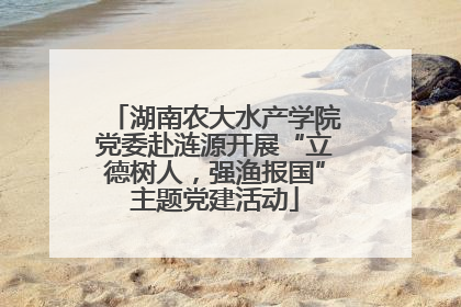 湖南农大水产学院党委赴涟源开展“立德树人，强渔报国”主题党建活动