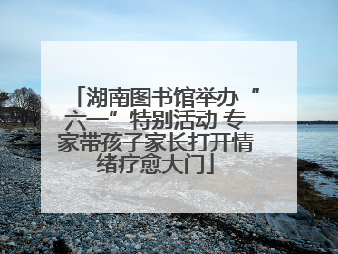 湖南图书馆举办“六一”特别活动 专家带孩子家长打开情绪疗愈大门