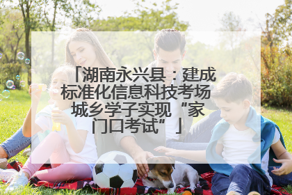 湖南永兴县：建成标准化信息科技考场 城乡学子实现“家门口考试”