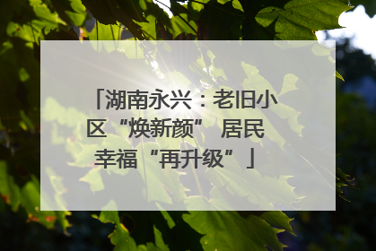 湖南永兴：老旧小区“焕新颜” 居民幸福“再升级”