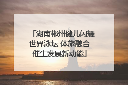 湖南郴州健儿闪耀世界泳坛 体旅融合催生发展新动能
