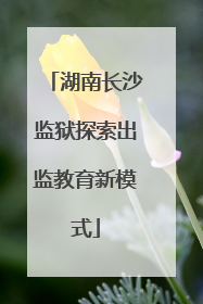 湖南长沙监狱探索出监教育新模式