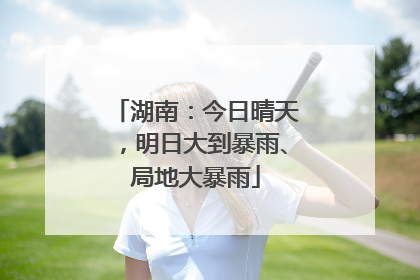 湖南：今日晴天，明日大到暴雨、局地大暴雨