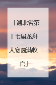 湖北省第十七届龙舟大赛圆满收官