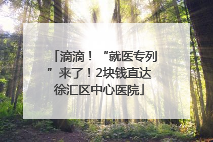 滴滴！“就医专列”来了！2块钱直达徐汇区中心医院
