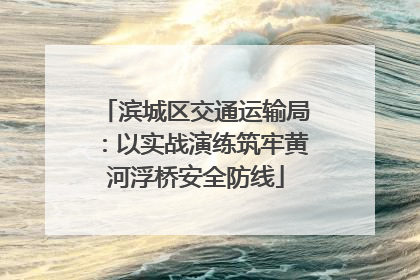 滨城区交通运输局：以实战演练筑牢黄河浮桥安全防线