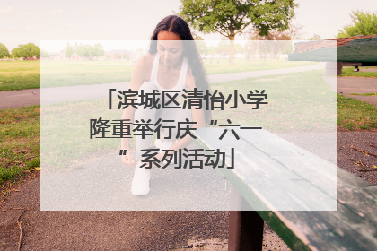 滨城区清怡小学隆重举行庆“六一”系列活动