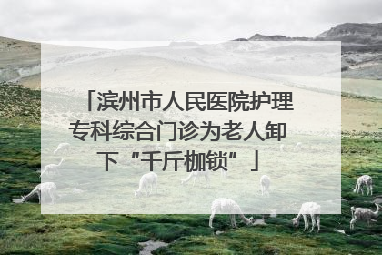 滨州市人民医院护理专科综合门诊为老人卸下“千斤枷锁”