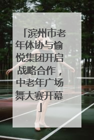 滨州市老年体协与愉悦集团开启战略合作，中老年广场舞大赛开幕