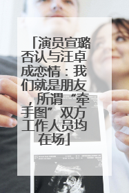 演员宣璐否认与汪卓成恋情：我们就是朋友，所谓“牵手图”双方工作人员均在场