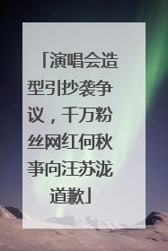 演唱会造型引抄袭争议，千万粉丝网红何秋亊向汪苏泷道歉