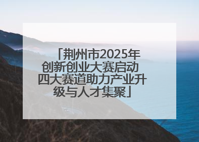 荆州市2025年创新创业大赛启动 四大赛道助力产业升级与人才集聚