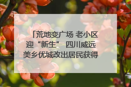 荒地变广场 老小区迎“新生” 四川威远美乡优城改出居民获得感｜万千气象看四川