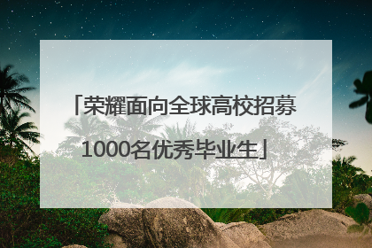 荣耀面向全球高校招募1000名优秀毕业生