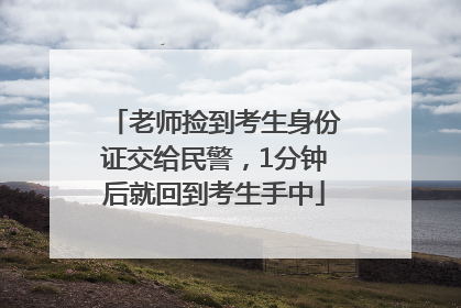 老师捡到考生身份证交给民警，1分钟后就回到考生手中