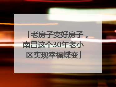 老房子变好房子，南昌这个30年老小区实现幸福蝶变