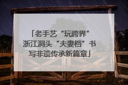 老手艺“玩跨界” 浙江洞头“夫妻档”书写非遗传承新篇章