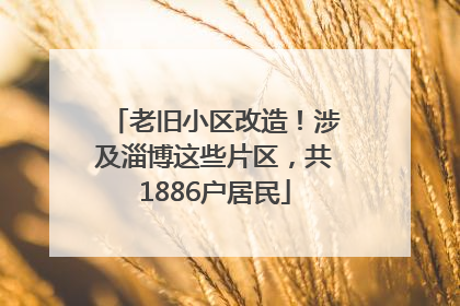 老旧小区改造！涉及淄博这些片区，共1886户居民
