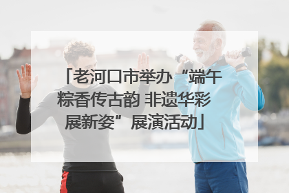 老河口市举办“端午粽香传古韵 非遗华彩展新姿”展演活动