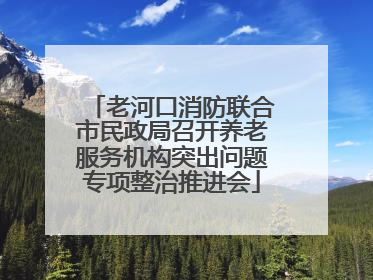 老河口消防联合市民政局召开养老服务机构突出问题专项整治推进会