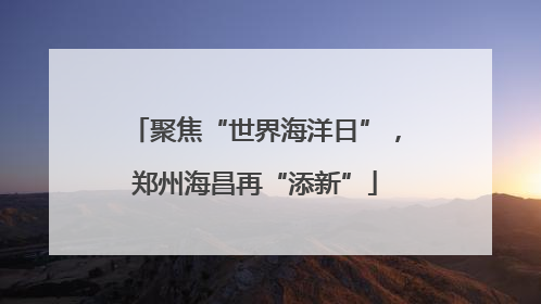 聚焦“世界海洋日”，郑州海昌再“添新”