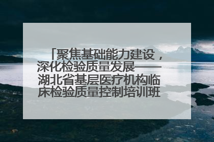 聚焦基础能力建设，深化检验质量发展——湖北省基层医疗机构临床检验质量控制培训班（孝感站）成功举办