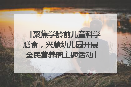 聚焦学龄前儿童科学膳食，兴麓幼儿园开展全民营养周主题活动