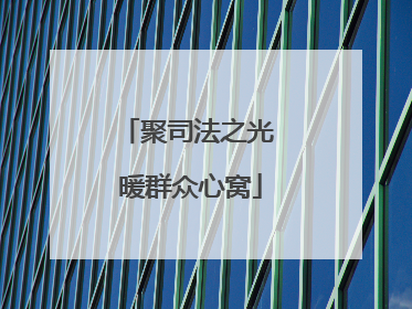 聚司法之光 暖群众心窝