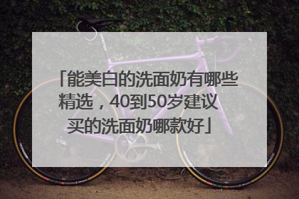 能美白的洗面奶有哪些精选，40到50岁建议买的洗面奶哪款好