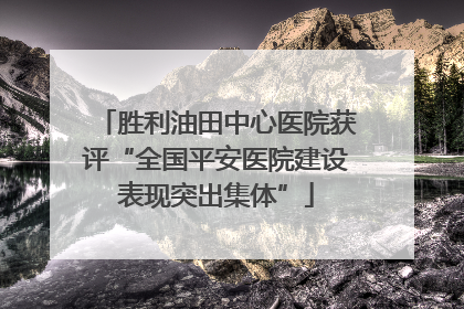 胜利油田中心医院获评“全国平安医院建设表现突出集体”