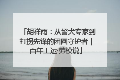 胡祥雨：从警犬专家到打拐先锋的团圆守护者｜百年工运·劳模说