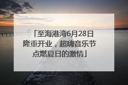 至海港湾6月28日隆重开业，超嗨音乐节点燃夏日的激情