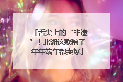 舌尖上的“非遗”！北湖这款粽子年年端午都卖爆