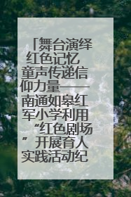 舞台演绎红色记忆 童声传递信仰力量——南通如皋红军小学利用“红色剧场”开展育人实践活动纪实