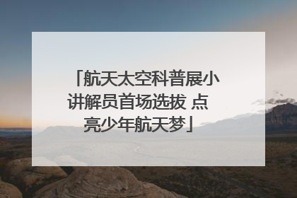 航天太空科普展小讲解员首场选拔 点亮少年航天梦