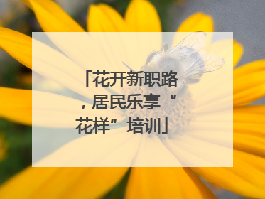 花开新职路，居民乐享“花样”培训