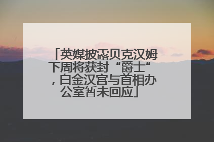 英媒披露贝克汉姆下周将获封“爵士”，白金汉宫与首相办公室暂未回应