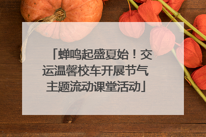 蝉鸣起盛夏始！交运温馨校车开展节气主题流动课堂活动