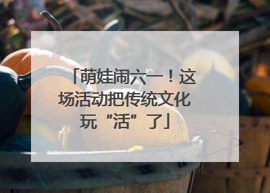 萌娃闹六一！这场活动把传统文化玩“活”了