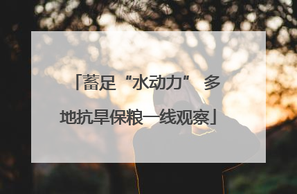 蓄足“水动力” 多地抗旱保粮一线观察