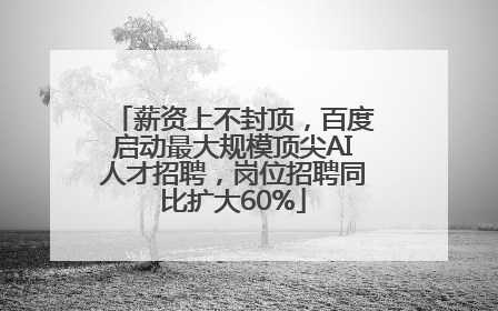 薪资上不封顶，百度启动最大规模顶尖AI人才招聘，岗位招聘同比扩大60%