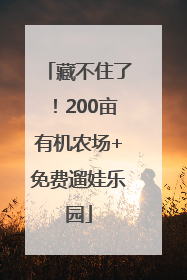 藏不住了！200亩有机农场+免费遛娃乐园