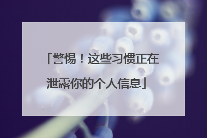 警惕！这些习惯正在泄露你的个人信息